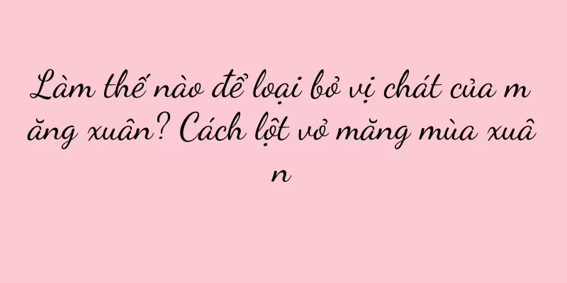 Làm thế nào để loại bỏ vị chát của măng xuân? Cách lột vỏ măng mùa xuân