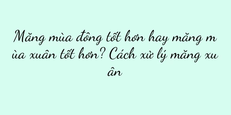 Măng mùa đông tốt hơn hay măng mùa xuân tốt hơn? Cách xử lý măng xuân