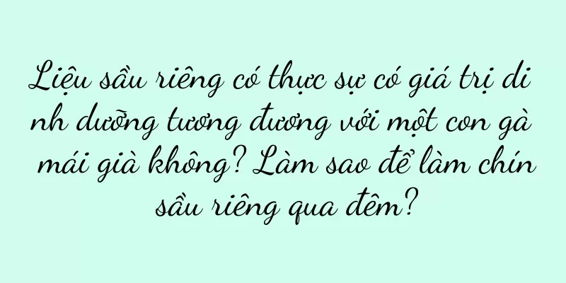 Liệu sầu riêng có thực sự có giá trị dinh dưỡng tương đương với một con gà mái già không? Làm sao để làm chín sầu riêng qua đêm?