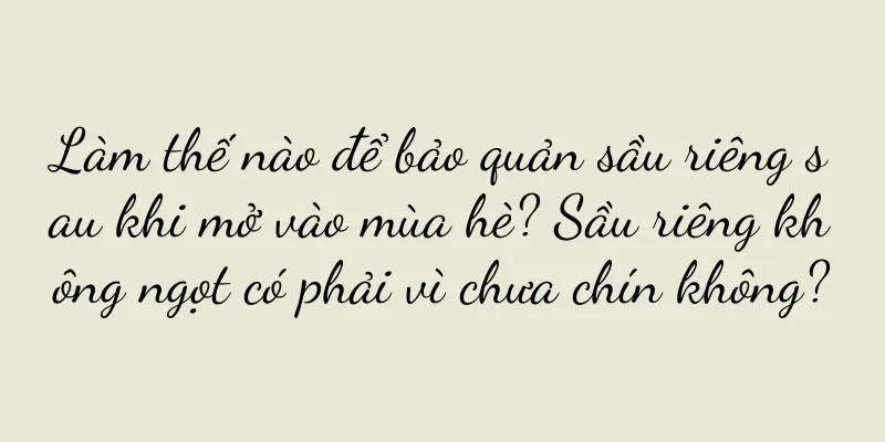 Làm thế nào để bảo quản sầu riêng sau khi mở vào mùa hè? Sầu riêng không ngọt có phải vì chưa chín không?