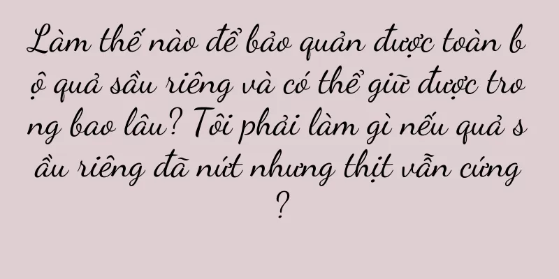 Làm thế nào để bảo quản được toàn bộ quả sầu riêng và có thể giữ được trong bao lâu? Tôi phải làm gì nếu quả sầu riêng đã nứt nhưng thịt vẫn cứng?
