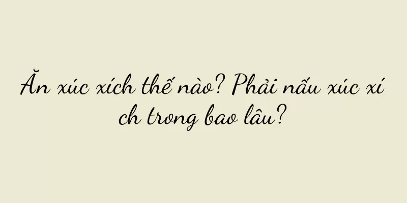Ăn xúc xích thế nào? Phải nấu xúc xích trong bao lâu?