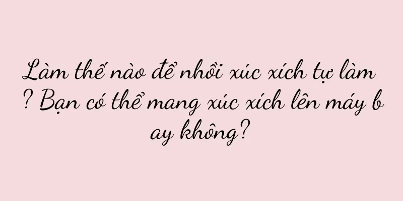Làm thế nào để nhồi xúc xích tự làm? Bạn có thể mang xúc xích lên máy bay không?