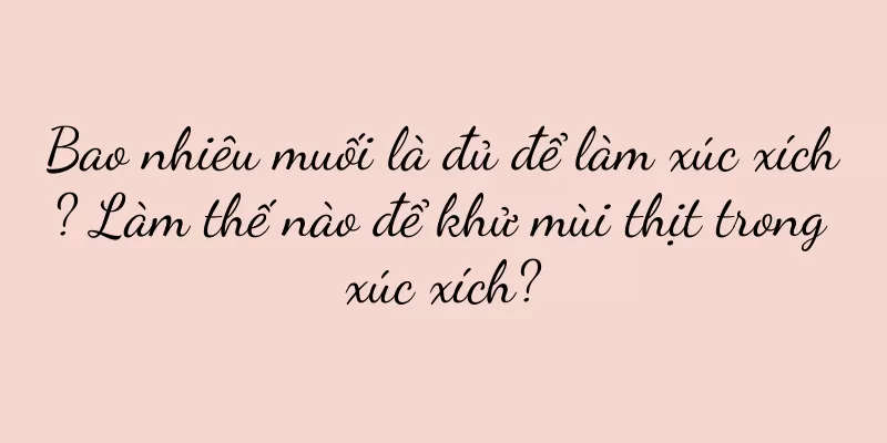 Bao nhiêu muối là đủ để làm xúc xích? Làm thế nào để khử mùi thịt trong xúc xích?