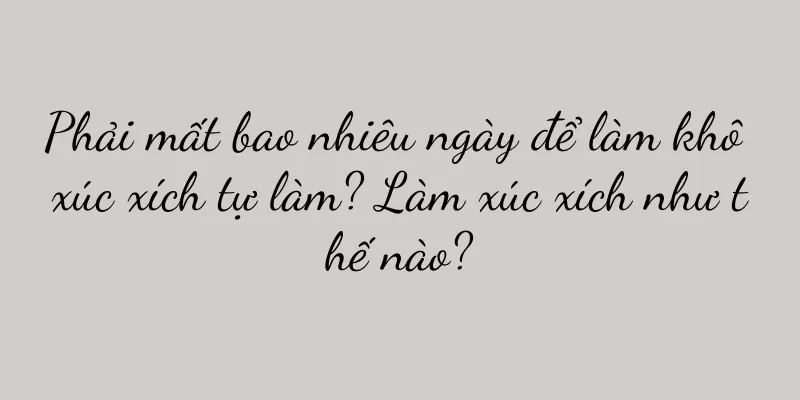 Phải mất bao nhiêu ngày để làm khô xúc xích tự làm? Làm xúc xích như thế nào?