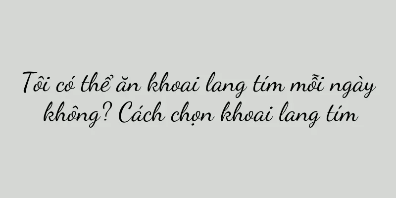 Tôi có thể ăn khoai lang tím mỗi ngày không? Cách chọn khoai lang tím