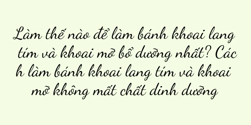 Làm thế nào để làm bánh khoai lang tím và khoai mỡ bổ dưỡng nhất? Cách làm bánh khoai lang tím và khoai mỡ không mất chất dinh dưỡng
