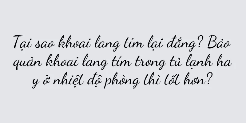 Tại sao khoai lang tím lại đắng? Bảo quản khoai lang tím trong tủ lạnh hay ở nhiệt độ phòng thì tốt hơn?