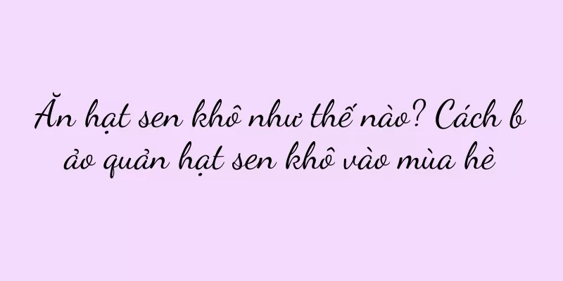 Ăn hạt sen khô như thế nào? Cách bảo quản hạt sen khô vào mùa hè