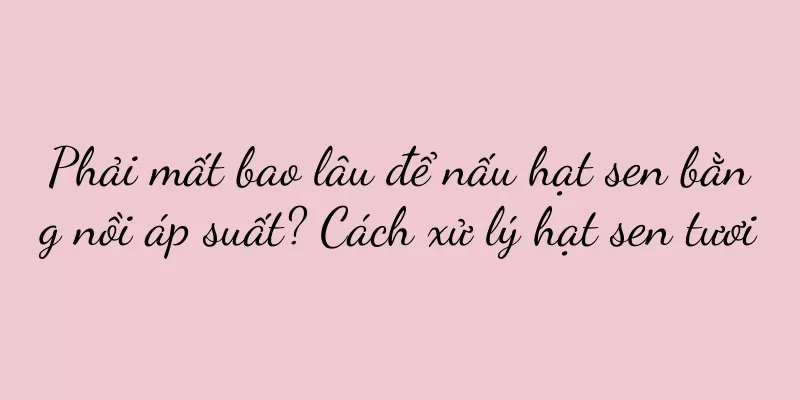 Phải mất bao lâu để nấu hạt sen bằng nồi áp suất? Cách xử lý hạt sen tươi