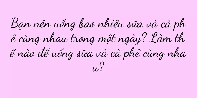 Bạn nên uống bao nhiêu sữa và cà phê cùng nhau trong một ngày? Làm thế nào để uống sữa và cà phê cùng nhau?