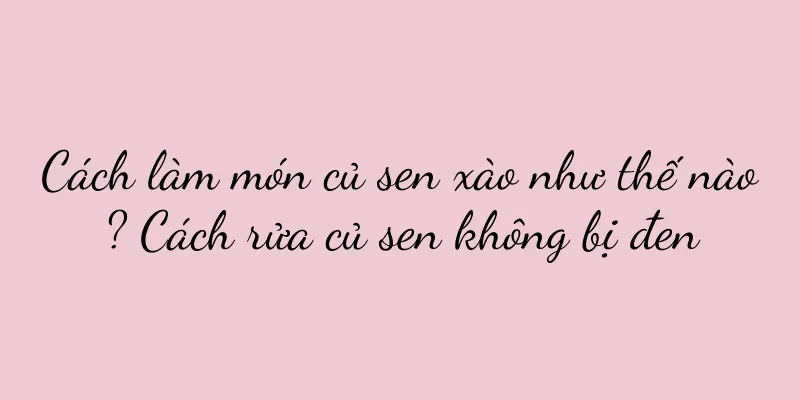 Cách làm món củ sen xào như thế nào? Cách rửa củ sen không bị đen