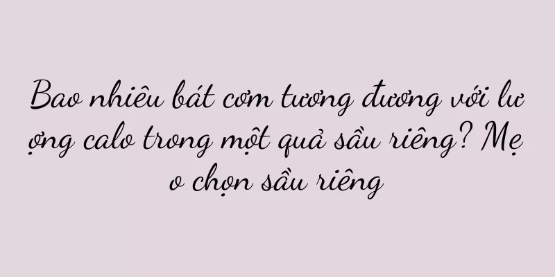 Bao nhiêu bát cơm tương đương với lượng calo trong một quả sầu riêng? Mẹo chọn sầu riêng