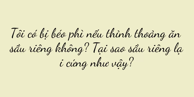 Tôi có bị béo phì nếu thỉnh thoảng ăn sầu riêng không? Tại sao sầu riêng lại cứng như vậy?