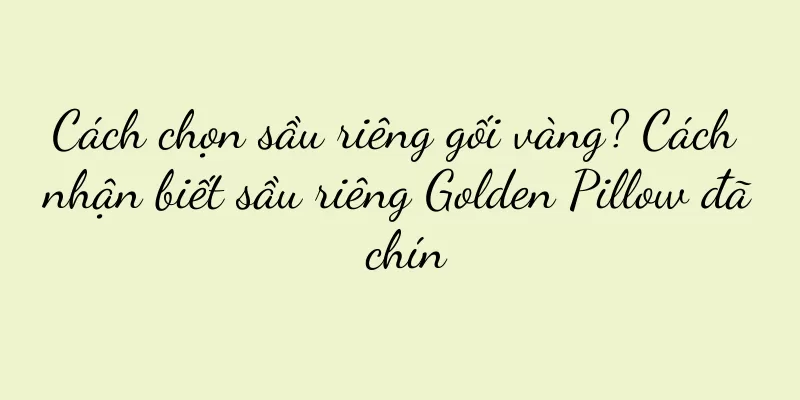 Cách chọn sầu riêng gối vàng? Cách nhận biết sầu riêng Golden Pillow đã chín