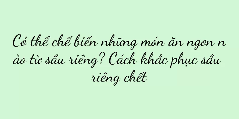 Có thể chế biến những món ăn ngon nào từ sầu riêng? Cách khắc phục sầu riêng chết