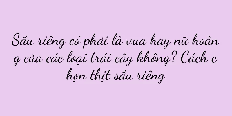 Sầu riêng có phải là vua hay nữ hoàng của các loại trái cây không? Cách chọn thịt sầu riêng