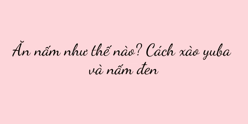 Ăn nấm như thế nào? Cách xào yuba và nấm đen