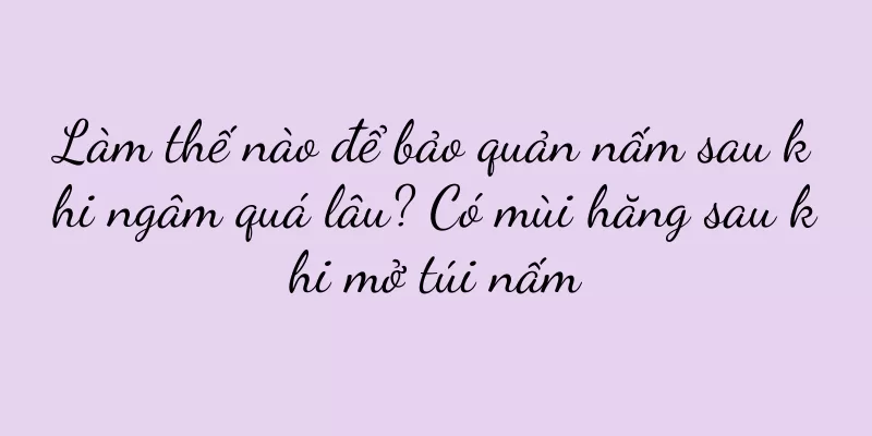 Làm thế nào để bảo quản nấm sau khi ngâm quá lâu? Có mùi hăng sau khi mở túi nấm