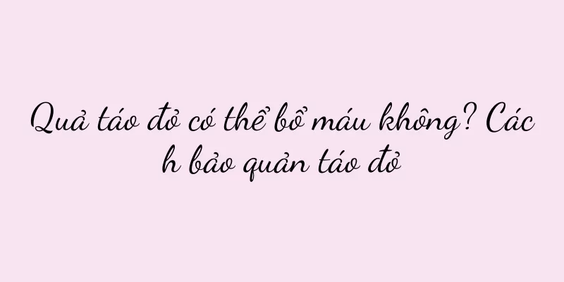 Quả táo đỏ có thể bổ máu không? Cách bảo quản táo đỏ