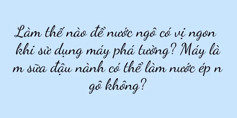 Làm thế nào để nước ngô có vị ngon khi sử dụng máy phá tường? Máy làm sữa đậu nành có thể làm nước ép ngô không?