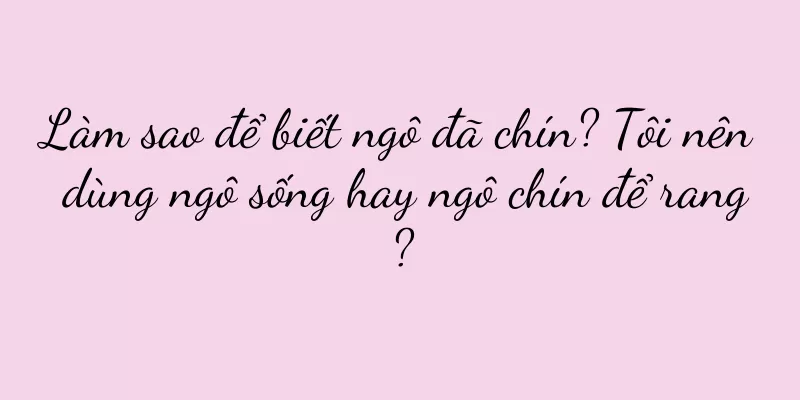 Làm sao để biết ngô đã chín? Tôi nên dùng ngô sống hay ngô chín để rang?