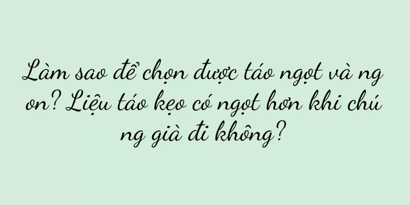 Làm sao để chọn được táo ngọt và ngon? Liệu táo kẹo có ngọt hơn khi chúng già đi không?