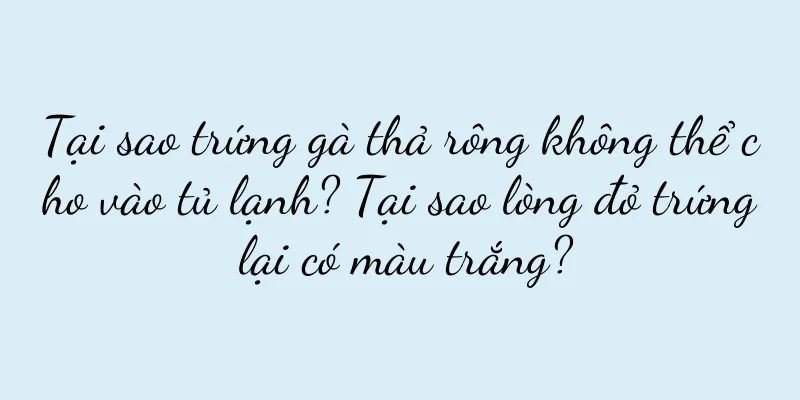 Tại sao trứng gà thả rông không thể cho vào tủ lạnh? Tại sao lòng đỏ trứng lại có màu trắng?
