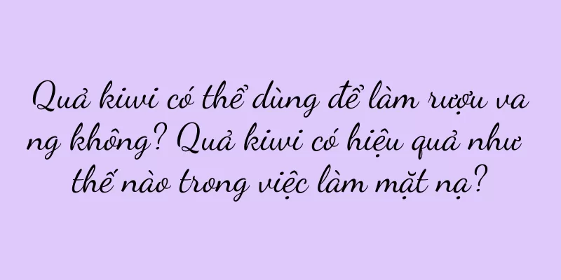 Quả kiwi có thể dùng để làm rượu vang không? Quả kiwi có hiệu quả như thế nào trong việc làm mặt nạ?