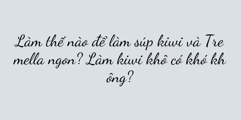 Làm thế nào để làm súp kiwi và Tremella ngon? Làm kiwi khô có khó không?