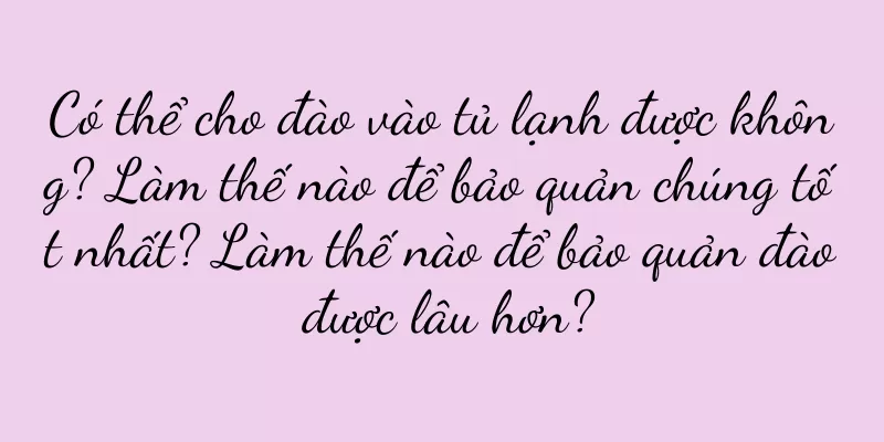 Có thể cho đào vào tủ lạnh được không? Làm thế nào để bảo quản chúng tốt nhất? Làm thế nào để bảo quản đào được lâu hơn?