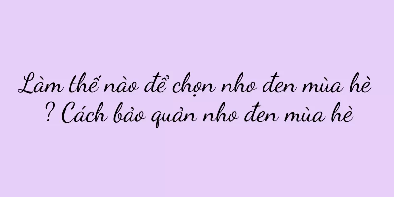 Làm thế nào để chọn nho đen mùa hè? Cách bảo quản nho đen mùa hè