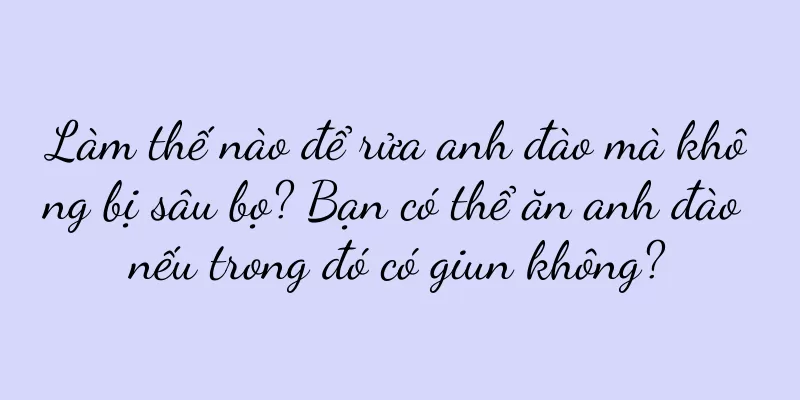 Làm thế nào để rửa anh đào mà không bị sâu bọ? Bạn có thể ăn anh đào nếu trong đó có giun không?
