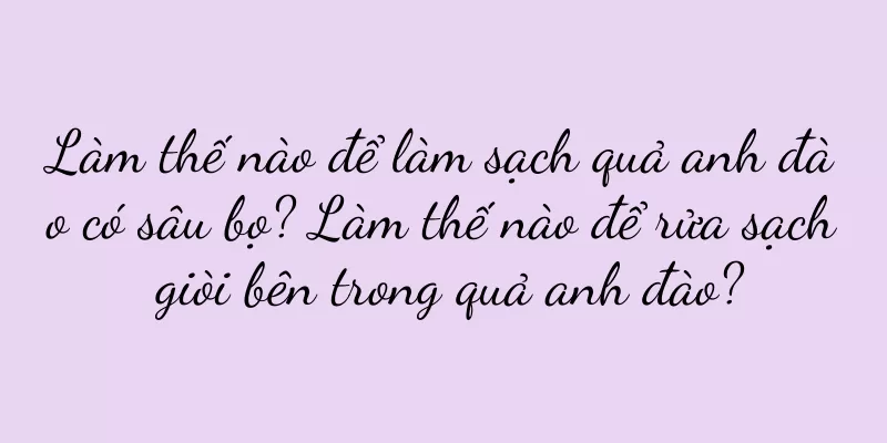 Làm thế nào để làm sạch quả anh đào có sâu bọ? Làm thế nào để rửa sạch giòi bên trong quả anh đào?