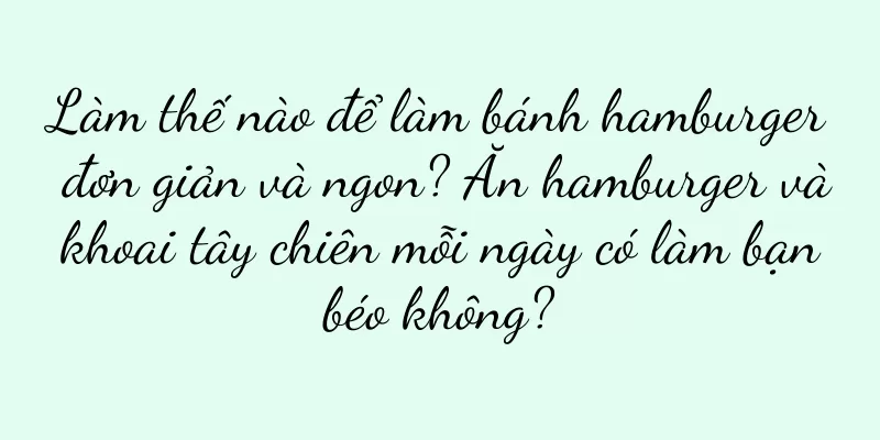 Làm thế nào để làm bánh hamburger đơn giản và ngon? Ăn hamburger và khoai tây chiên mỗi ngày có làm bạn béo không?