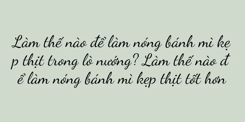 Làm thế nào để làm nóng bánh mì kẹp thịt trong lò nướng? Làm thế nào để làm nóng bánh mì kẹp thịt tốt hơn