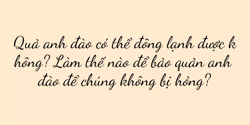 Quả anh đào có thể đông lạnh được không? Làm thế nào để bảo quản anh đào để chúng không bị hỏng?