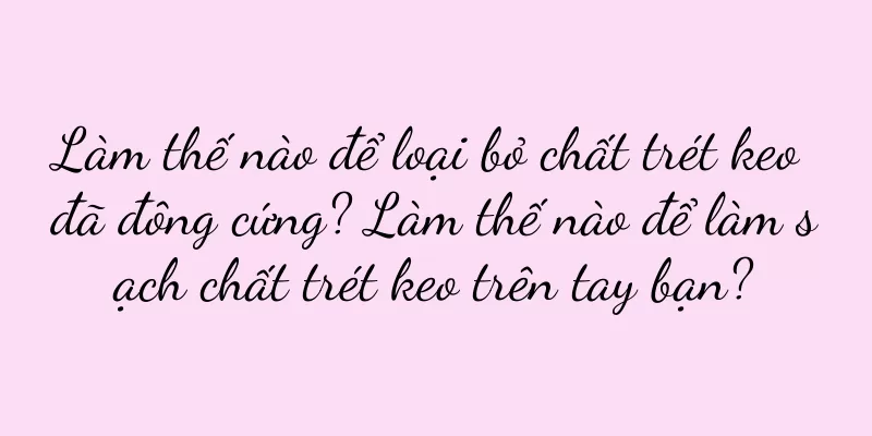 Làm thế nào để loại bỏ chất trét keo đã đông cứng? Làm thế nào để làm sạch chất trét keo trên tay bạn?