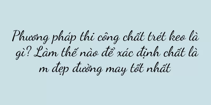 Phương pháp thi công chất trét keo là gì? Làm thế nào để xác định chất làm đẹp đường may tốt nhất