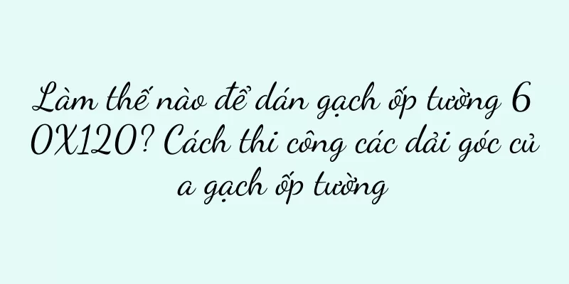 Làm thế nào để dán gạch ốp tường 60X120? Cách thi công các dải góc của gạch ốp tường