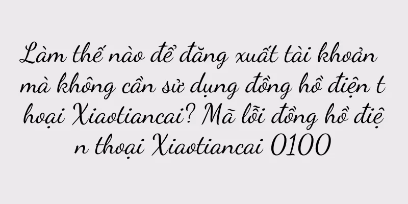 Làm thế nào để đăng xuất tài khoản mà không cần sử dụng đồng hồ điện thoại Xiaotiancai? Mã lỗi đồng hồ điện thoại Xiaotiancai 0100