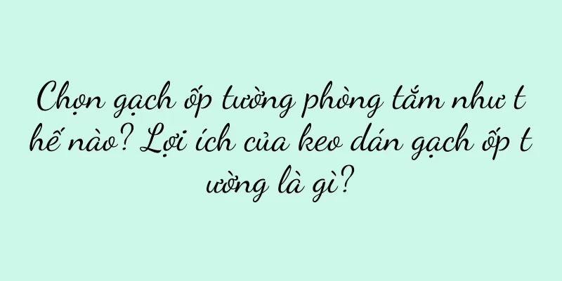 Chọn gạch ốp tường phòng tắm như thế nào? Lợi ích của keo dán gạch ốp tường là gì?