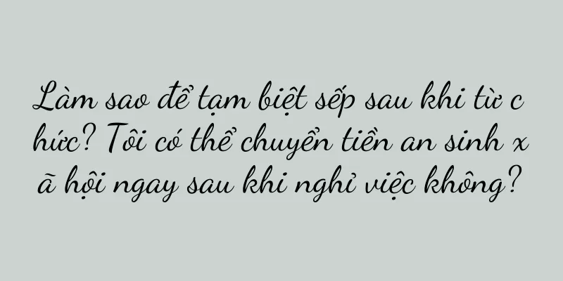 Làm sao để tạm biệt sếp sau khi từ chức? Tôi có thể chuyển tiền an sinh xã hội ngay sau khi nghỉ việc không?