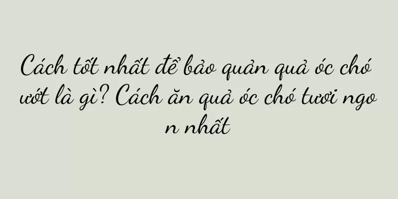 Cách tốt nhất để bảo quản quả óc chó ướt là gì? Cách ăn quả óc chó tươi ngon nhất