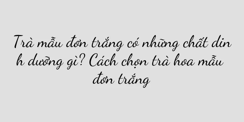 Trà mẫu đơn trắng có những chất dinh dưỡng gì? Cách chọn trà hoa mẫu đơn trắng