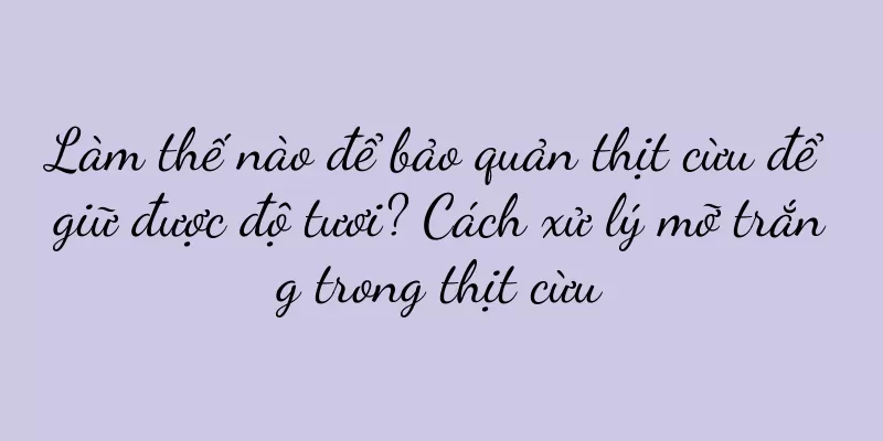 Làm thế nào để bảo quản thịt cừu để giữ được độ tươi? Cách xử lý mỡ trắng trong thịt cừu