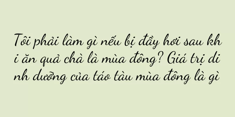 Tôi phải làm gì nếu bị đầy hơi sau khi ăn quả chà là mùa đông? Giá trị dinh dưỡng của táo tàu mùa đông là gì