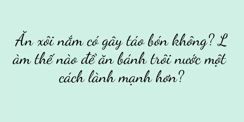 Ăn xôi nắm có gây táo bón không? Làm thế nào để ăn bánh trôi nước một cách lành mạnh hơn?