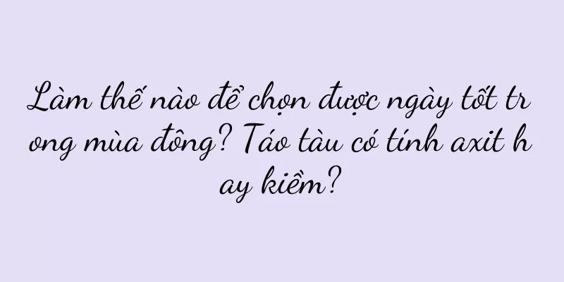 Làm thế nào để chọn được ngày tốt trong mùa đông? Táo tàu có tính axit hay kiềm?