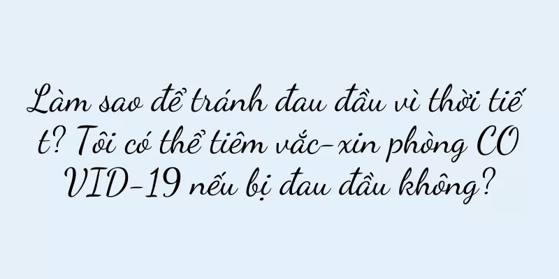 Làm sao để tránh đau đầu vì thời tiết? Tôi có thể tiêm vắc-xin phòng COVID-19 nếu bị đau đầu không?